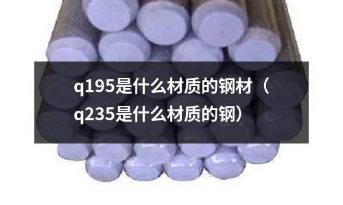 q195是什么材質的鋼材（q235是什么材質的鋼）