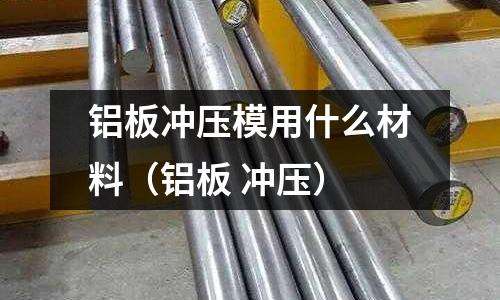 鋁板沖壓模用什么材料（鋁板 沖壓）