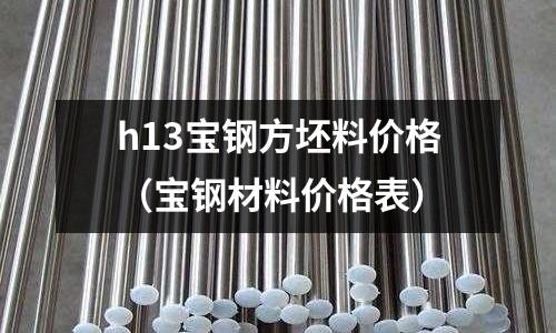 h13寶鋼方坯料價格(寶鋼材料價格表)