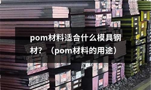 pom材料適合什么模具鋼材？（pom材料的用途）