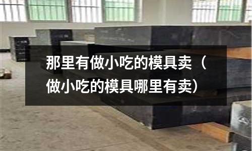 那里有做小吃的模具賣（做小吃的模具哪里有賣）
