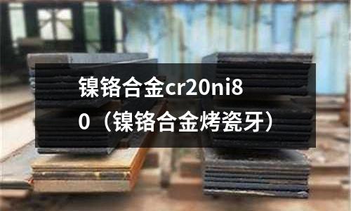鎳鉻合金cr20ni80（鎳鉻合金烤瓷牙）