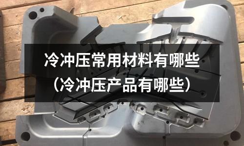 冷沖壓常用材料有哪些(冷沖壓產品有哪些)