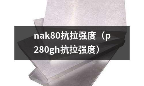 nak80抗拉強度（p280gh抗拉強度）