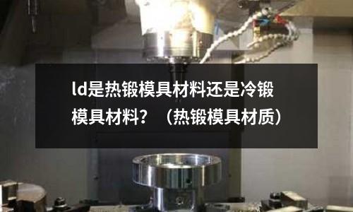 ld是熱鍛模具材料還是冷鍛模具材料？（熱鍛模具材質）
