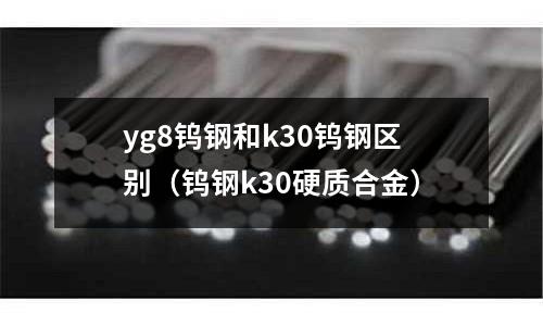 yg8鎢鋼和k30鎢鋼區別(鎢鋼k30硬質合金)
