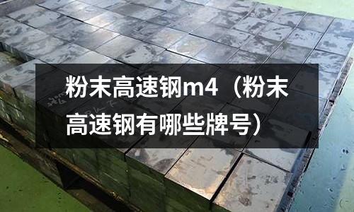 粉末高速鋼m4（粉末高速鋼有哪些牌號）