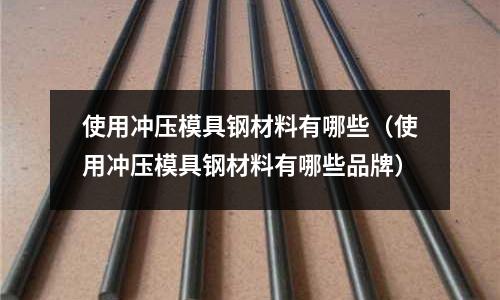 使用沖壓模具鋼材料有哪些(使用沖壓模具鋼材料有哪些品牌)