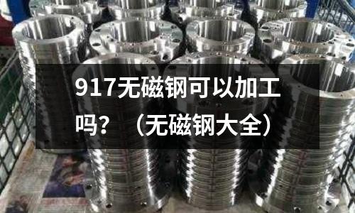 917無磁鋼可以加工嗎？（無磁鋼大全）