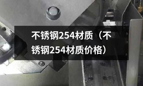 不銹鋼254材質（不銹鋼254材質價格）