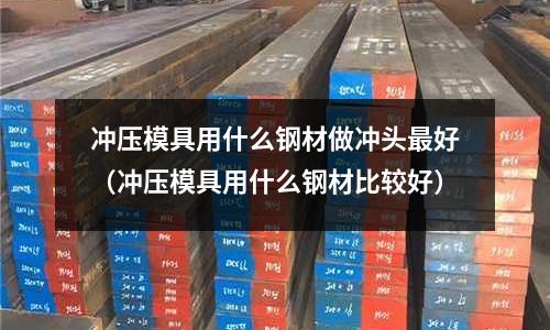 沖壓模具用什么鋼材做沖頭最好（沖壓模具用什么鋼材比較好）