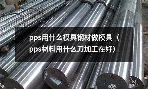 pps用什么模具鋼材做模具（pps材料用什么刀加工在好）