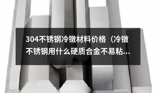 304不銹鋼冷鐓材料價(jià)格(冷鐓不銹鋼用什么硬質(zhì)合金不易粘料)