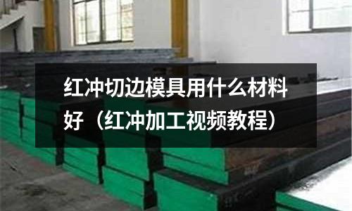 紅沖切邊模具用什么材料好(紅沖加工視頻教程)