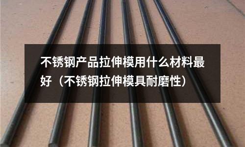 不銹鋼產品拉伸模用什么材料最好（不銹鋼拉伸模具耐磨性）