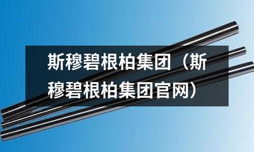 斯穆碧根柏集團(斯穆碧根柏集團官網(wǎng))