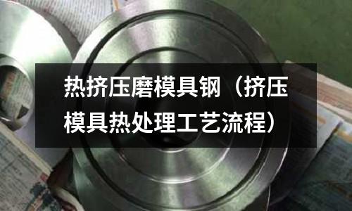 熱擠壓磨模具鋼（擠壓模具熱處理工藝流程）