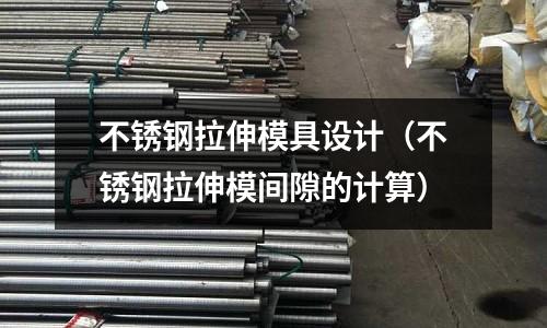 不銹鋼拉伸模具設(shè)計（不銹鋼拉伸模間隙的計算）