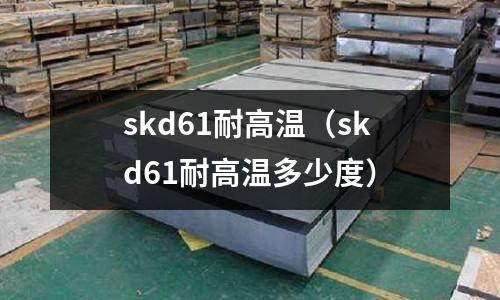 skd61耐高溫（skd61耐高溫多少度）