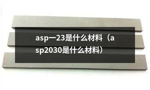 asp一23是什么材料（asp2030是什么材料）