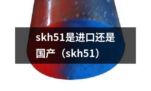 skh51是進口還是國產（skh51）