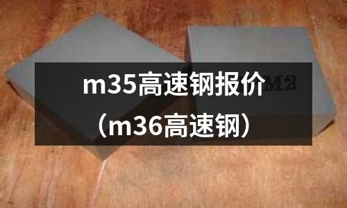 m35高速鋼報價（m36高速鋼）