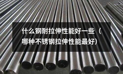什么鋼耐拉伸性能好一些（哪種不銹鋼拉伸性能最好）