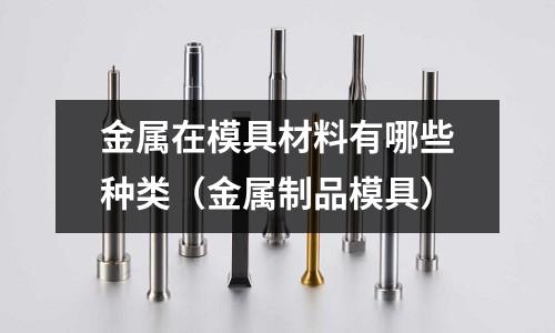 金屬在模具材料有哪些種類（金屬制品模具）