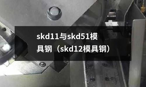 skd11與skd51模具鋼（skd12模具鋼）