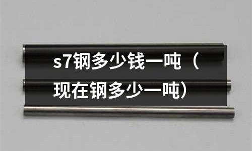 s7鋼多少錢(qián)一噸（現(xiàn)在鋼多少一噸）