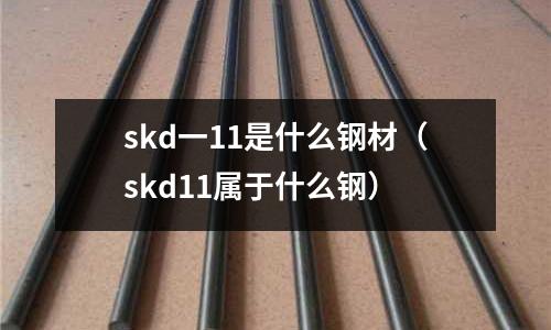 skd一11是什么鋼材（skd11屬于什么鋼）
