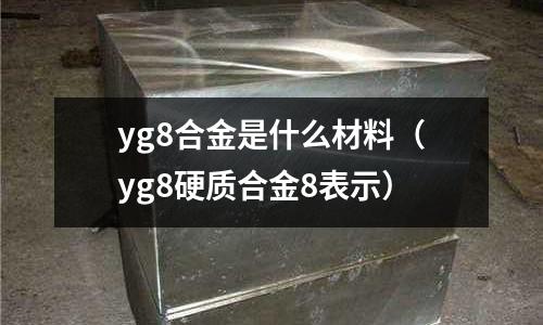 yg8合金是什么材料（yg8硬質合金8表示）
