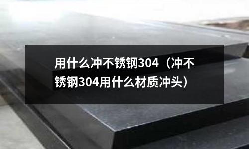 用什么沖不銹鋼304（沖不銹鋼304用什么材質沖頭）