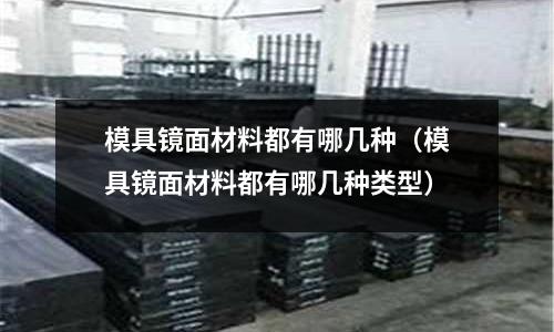 模具鏡面材料都有哪幾種（模具鏡面材料都有哪幾種類型）