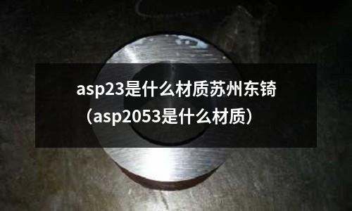 asp23是什么材質蘇州東锜（asp2053是什么材質）