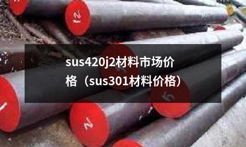 sus420j2材料市場價格(sus301材料價格)