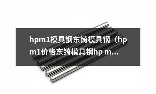 hpm1模具鋼東锜模具鋼（hpm1價格東锜模具鋼hp m）