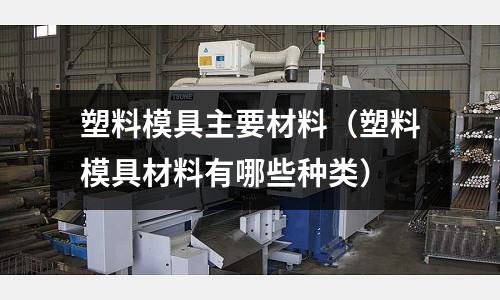 塑料模具主要材料(塑料模具材料有哪些種類)