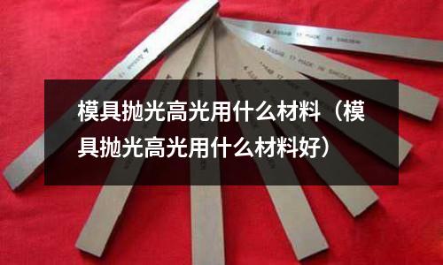 模具拋光高光用什么材料(模具拋光高光用什么材料好)