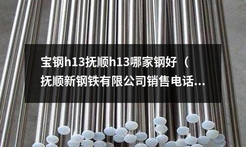 寶鋼h13撫順h13哪家鋼好(撫順新鋼鐵有限公司銷售電話)