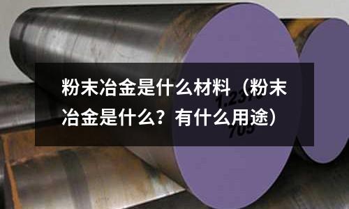 粉末冶金是什么材料（粉末冶金是什么？有什么用途）