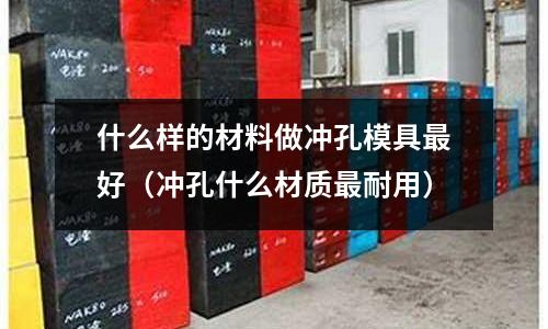 什么樣的材料做沖孔模具最好（沖孔什么材質最耐用）
