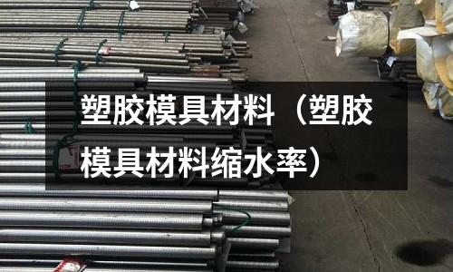 塑膠模具材料(塑膠模具材料縮水率)