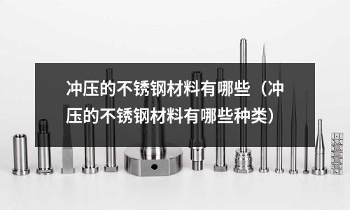 沖壓的不銹鋼材料有哪些(沖壓的不銹鋼材料有哪些種類)