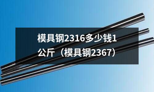 模具鋼2316多少錢1公斤(模具鋼2367)