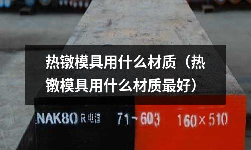 熱鐓模具用什么材質(zhì)（熱鐓模具用什么材質(zhì)最好）
