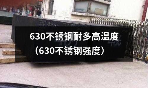 630不銹鋼耐多高溫度（630不銹鋼強度）
