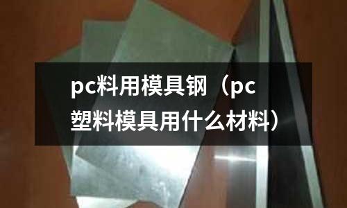 pc料用模具鋼（pc塑料模具用什么材料）