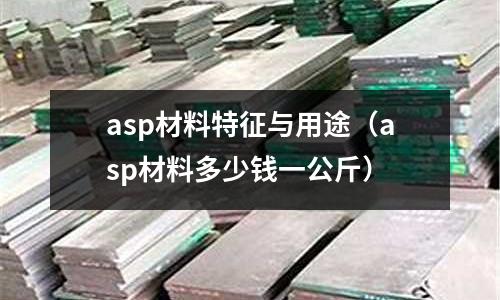 asp材料特征與用途（asp材料多少錢一公斤）