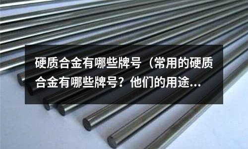硬質(zhì)合金有哪些牌號(常用的硬質(zhì)合金有哪些牌號?他們的用途如何?)